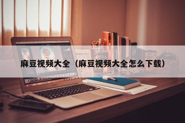 麻豆视频大全(麻豆视频大全怎么下载)