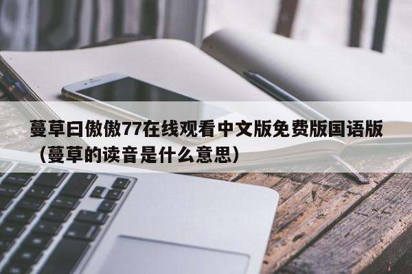 蔓草曰傲傲77在线观看中文版免费版国语版(蔓草的读音是什么意思)