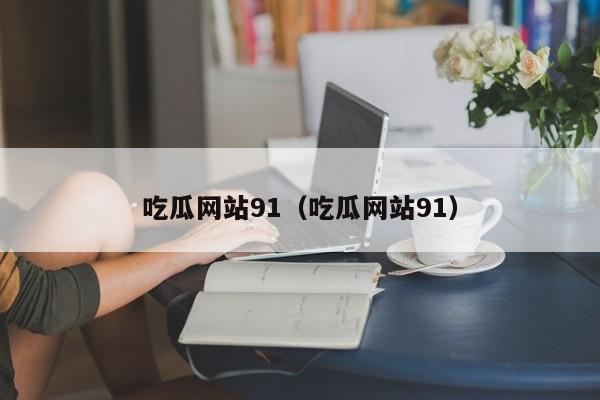 吃瓜网站91(吃瓜网站91)