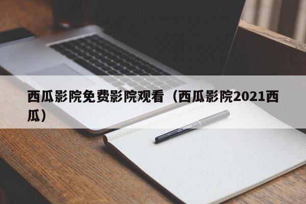 西瓜影院免费影院观看(西瓜影院2021西瓜)