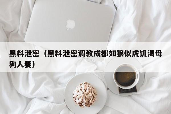 黑料泄密(黑料泄密调教成都如狼似虎饥渴母狗人妻)