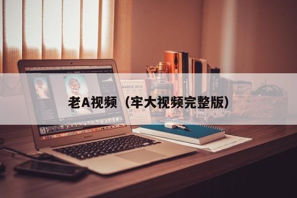 老A视频(牢大视频完整版)