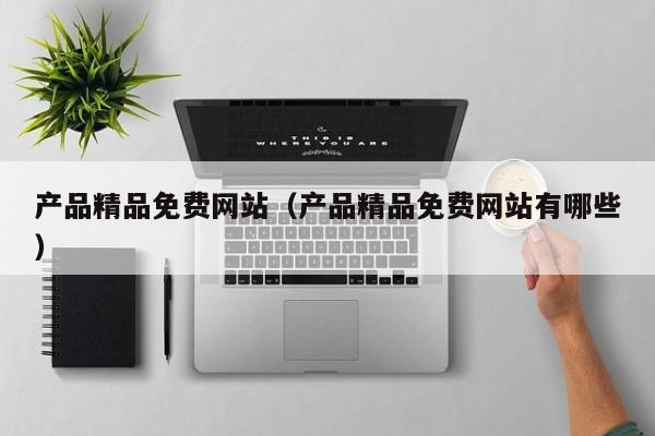 产品精品免费网站(产品精品免费网站有哪些)