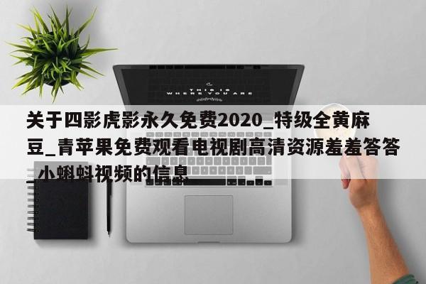 关于四影虎影永久免费2020_特级全黄麻豆_青苹果免费观看电视剧高清资源羞羞答答_小蝌蚪视频的信息