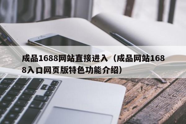 成品1688网站直接进入(成品网站1688入口网页版特色功能介绍)