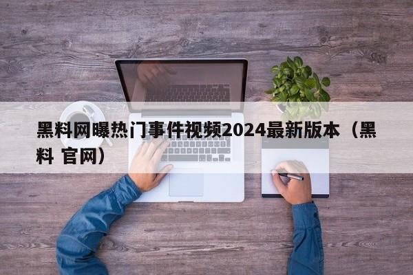 黑料网曝热门事件视频2024最新版本(黑料 官网)