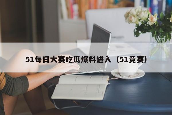 51每日大赛吃瓜爆料进入(51竞赛)