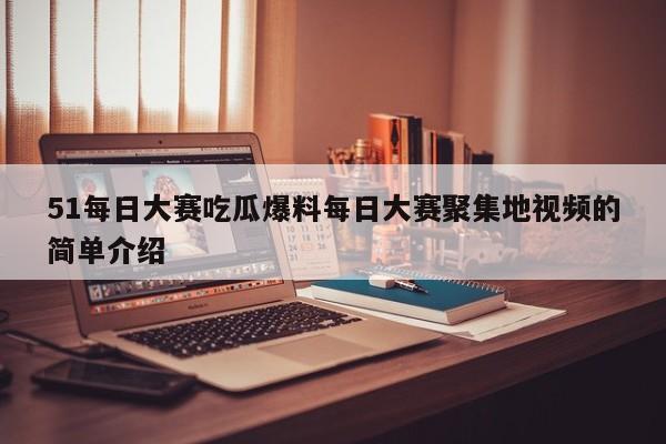 51每日大赛吃瓜爆料每日大赛聚集地视频的简单介绍