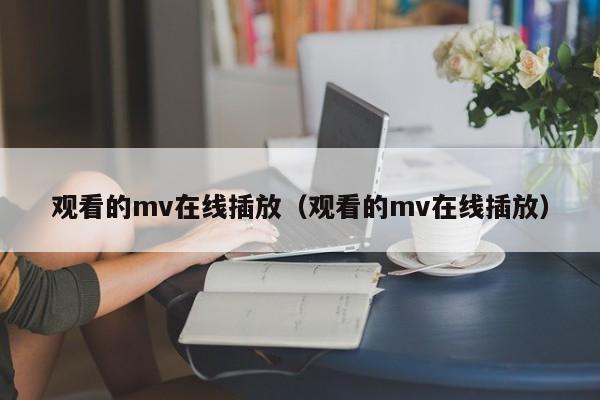观看的mv在线插放(观看的mv在线插放)