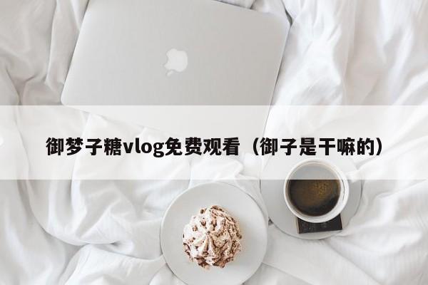 御梦子糖vlog免费观看(御子是干嘛的)