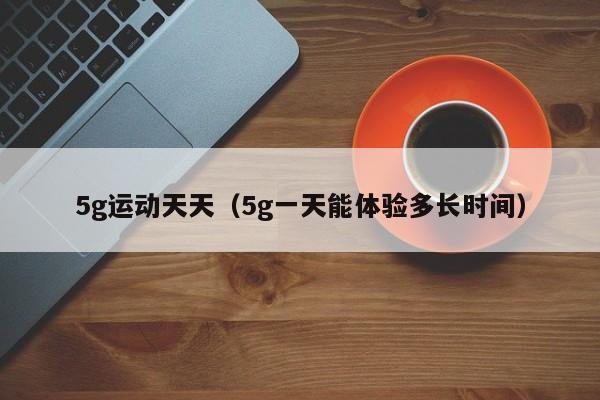 5g运动天天(5g一天能体验多长时间)