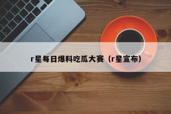 r星每日爆料吃瓜大赛(r星宣布)