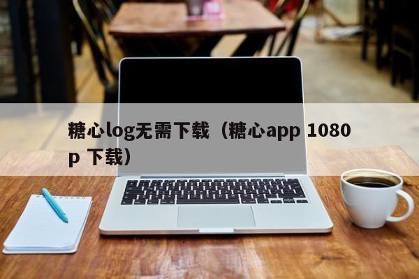 糖心log无需下载(糖心app 1080p 下载)