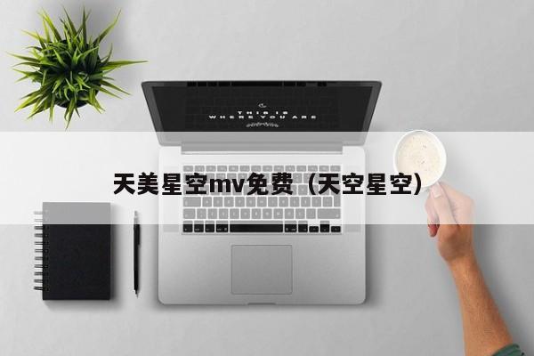 天美星空mv免费(天空星空)