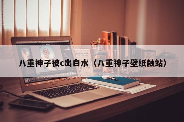 八重神子被c出白水(八重神子壁纸触站)