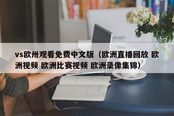 vs欧卅观看免费中文版(欧洲直播回放 欧洲视频 欧洲比赛视频 欧洲录像集锦)