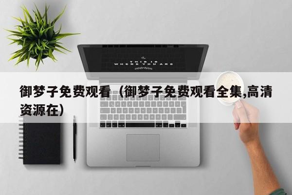 御梦子免费观看(御梦子免费观看全集,高清资源在)