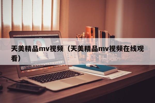 天美精品mv视频(天美精品mv视频在线观看)